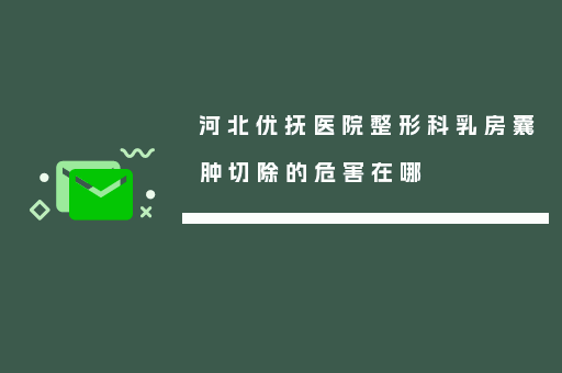 河北优抚医院整形科乳房囊肿切除的危害在哪