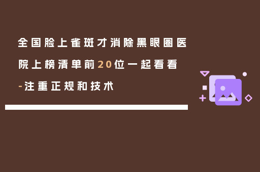 全国脸上雀斑才消除黑眼圈医院上榜清单前20位一起看看-注重正规和技术