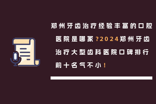 郑州牙齿治疗经验丰富的口腔医院是哪家？2024郑州牙齿治疗大型齿科医院口碑排行前十名气不小！