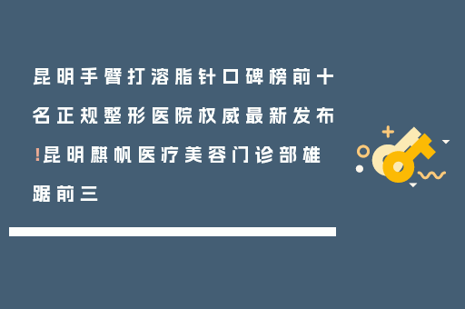 昆明手臂打溶脂针口碑榜前十名正规整形医院权威最新发布！昆明麒帆医疗美容门诊部雄踞前三