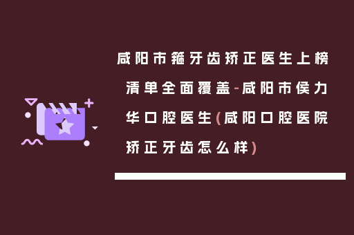 咸阳市箍牙齿矫正医生上榜清单全面覆盖-咸阳市侯力华口腔医生(咸阳口腔医院矫正牙齿怎么样)