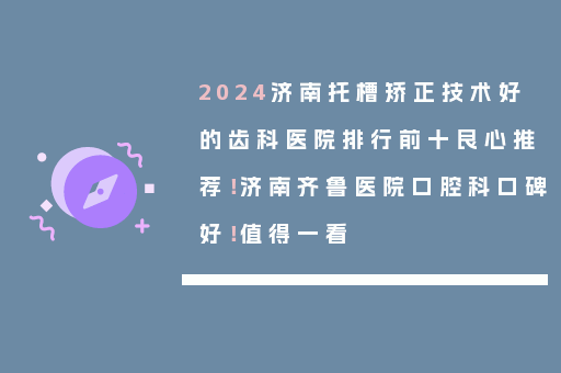 2024济南托槽矫正技术好的齿科医院排行前十良心推荐！济南齐鲁医院口腔科口碑好！值得一看