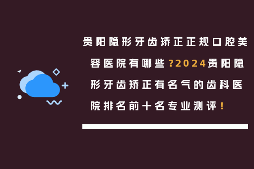 贵阳隐形牙齿矫正正规口腔美容医院有哪些？2024贵阳隐形牙齿矫正有名气的齿科医院排名前十名专业测评！