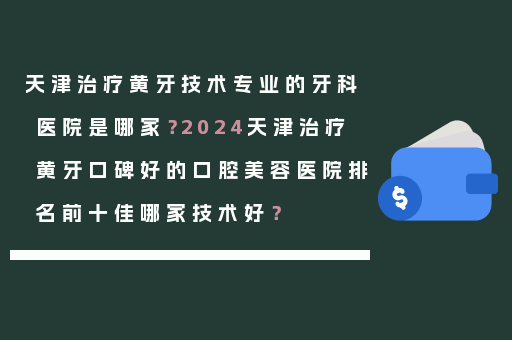 天津治疗黄牙技术专业的牙科医院是哪家？2024天津治疗黄牙口碑好的口腔美容医院排名前十佳哪家技术好？