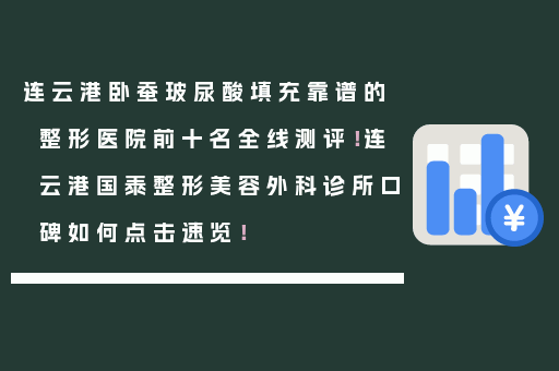 连云港卧蚕玻尿酸填充靠谱的整形医院前十名全线测评！连云港国泰整形美容外科诊所口碑如何点击速览！