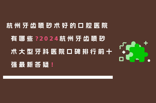 杭州牙齿喷砂术好的口腔医院有哪些？2024杭州牙齿喷砂术大型牙科医院口碑排行前十强最新答疑！