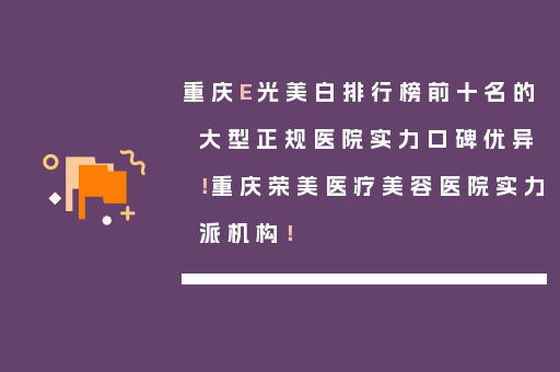 重庆E光美白排行榜前十名的大型正规医院实力口碑优异！重庆荣美医疗美容医院实力派机构！