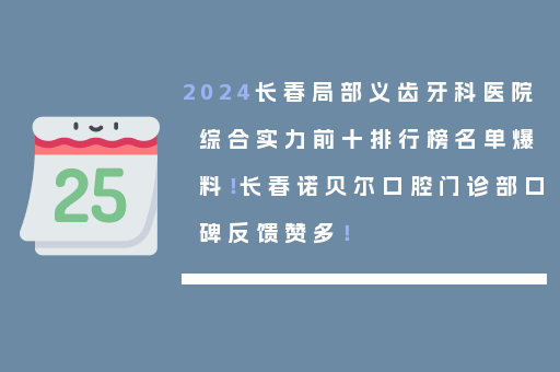 2024长春局部义齿牙科医院综合实力前十排行榜名单爆料！长春诺贝尔口腔门诊部口碑反馈赞多！