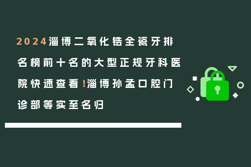 2024淄博二氧化锆全瓷牙排名榜前十名的大型正规牙科医院快速查看！淄博孙孟口腔门诊部等实至名归