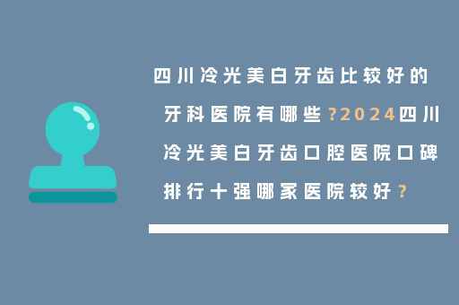 四川冷光美白牙齿比较好的牙科医院有哪些？2024四川冷光美白牙齿口腔医院口碑排行十强哪家医院较好？