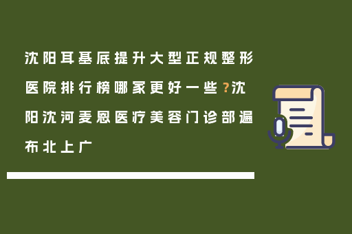 沈阳耳基底提升大型正规整形医院排行榜哪家更好一些？沈阳沈河麦恩医疗美容门诊部遍布北上广
