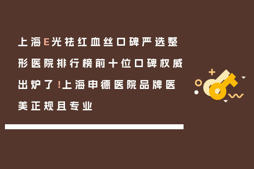 上海E光祛红血丝口碑严选整形医院排行榜前十位口碑权威出炉了！上海申德医院品牌医美正规且专业