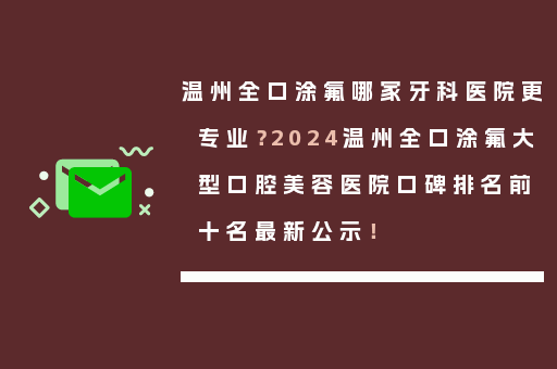 温州全口涂氟哪家牙科医院更专业？2024温州全口涂氟大型口腔美容医院口碑排名前十名最新公示！