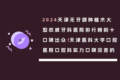 2024天津无牙颌种植术大型权威牙科医院排行榜前十口碑出众！天津医科大学口腔医院口腔科实力口碑没差的