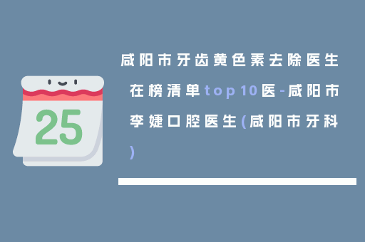 咸阳市牙齿黄色素去除医生在榜清单top10医-咸阳市李婕口腔医生(咸阳市牙科)