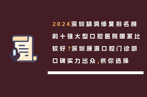 2024深圳龋洞修复排名榜前十强大型口腔医院哪家比较好？深圳康源口腔门诊部口碑实力出众，供你选择