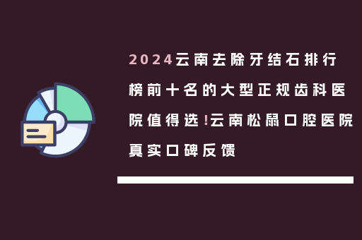 2024云南去除牙结石排行榜前十名的大型正规齿科医院值得选！云南松鼠口腔医院真实口碑反馈