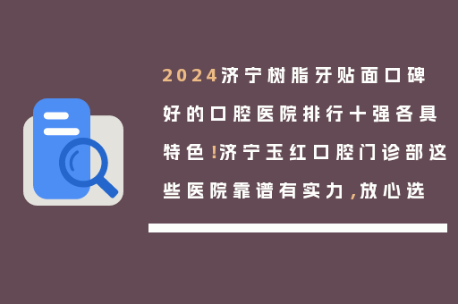 2024济宁树脂牙贴面口碑好的口腔医院排行十强各具特色！济宁玉红口腔门诊部这些医院靠谱有实力，放心选