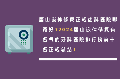 唐山嵌体修复正规齿科医院哪家好？2024唐山嵌体修复有名气的牙科医院排行榜前十名正规总结！