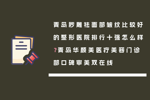 青岛秒雕祛面部皱纹比较好的整形医院排行十强怎么样？青岛华颜美医疗美容门诊部口碑审美双在线