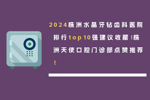2024株洲水晶牙钻齿科医院排行top10强建议收藏！株洲天使口腔门诊部点赞推荐！