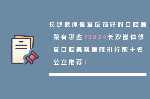 长沙嵌体修复反馈好的口腔医院有哪些？2024长沙嵌体修复口腔美容医院排行前十名公立推荐！