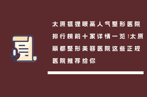 太原狐狸眼高人气整形医院排行榜前十家详情一览！太原丽都整形美容医院这些正规医院推荐给你