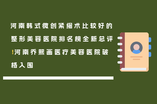 河南韩式微创紧缩术比较好的整形美容医院排名榜全新总评！河南乔熙画医疗美容医院破格入围