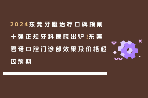 2024东莞牙髓治疗口碑榜前十强正规牙科医院出炉！东莞君诺口腔门诊部效果及价格超过预期