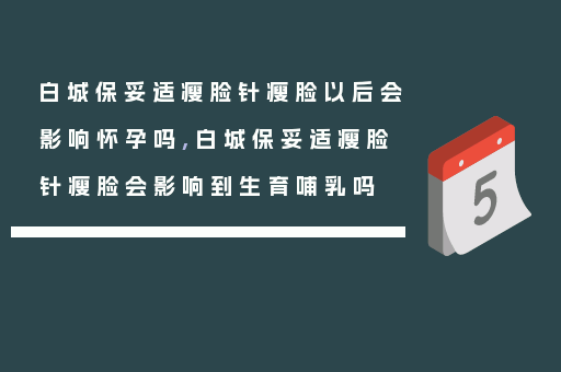 白城保妥适瘦脸针瘦脸以后会影响怀孕吗,白城保妥适瘦脸针瘦脸会影响到生育哺乳吗