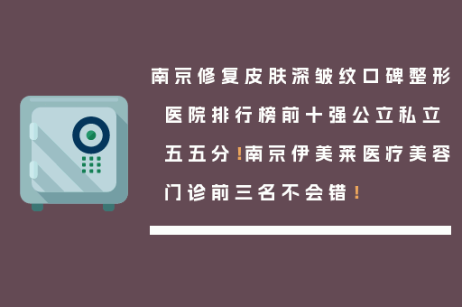 南京修复皮肤深皱纹口碑整形医院排行榜前十强公立私立五五分！南京伊美莱医疗美容门诊前三名不会错！