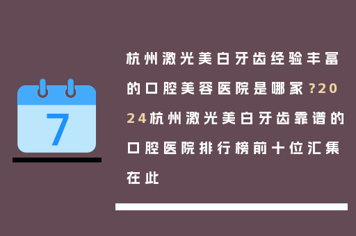 杭州激光美白牙齿经验丰富的口腔美容医院是哪家？2024杭州激光美白牙齿靠谱的口腔医院排行榜前十位汇集在此