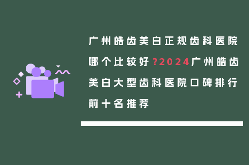 广州皓齿美白正规齿科医院哪个比较好？2024广州皓齿美白大型齿科医院口碑排行前十名推荐