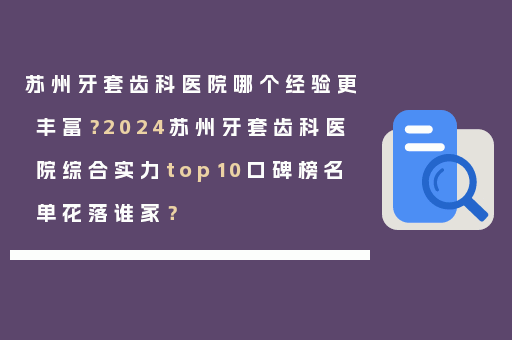 苏州牙套齿科医院哪个经验更丰富？2024苏州牙套齿科医院综合实力top10口碑榜名单花落谁家？