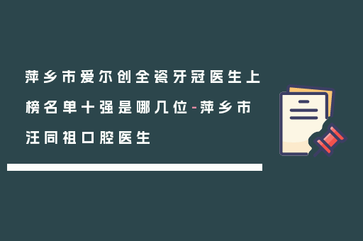 萍乡市爱尔创全瓷牙冠医生上榜名单十强是哪几位-萍乡市汪同祖口腔医生
