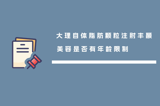 大理自体脂肪颗粒注射丰颞美容是否有年龄限制