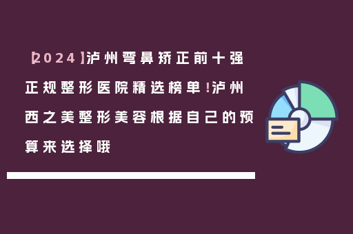 【2024】泸州弯鼻矫正前十强正规整形医院精选榜单！泸州西之美整形美容根据自己的预算来选择哦