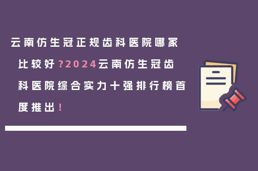 云南仿生冠正规齿科医院哪家比较好？2024云南仿生冠齿科医院综合实力十强排行榜首度推出！