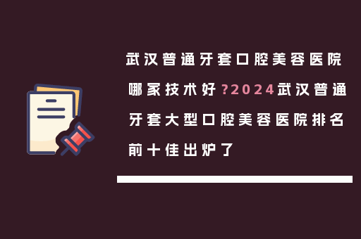武汉普通牙套口腔美容医院哪家技术好？2024武汉普通牙套大型口腔美容医院排名前十佳出炉了
