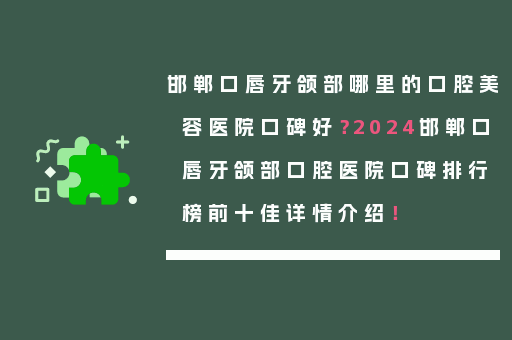 邯郸口唇牙颌部哪里的口腔美容医院口碑好？2024邯郸口唇牙颌部口腔医院口碑排行榜前十佳详情介绍！