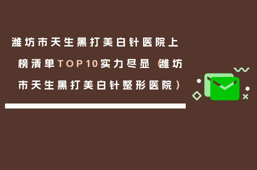 潍坊市天生黑打美白针医院上榜清单TOP10实力尽显（潍坊市天生黑打美白针整形医院）