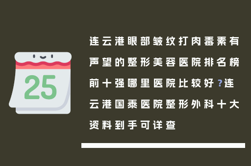 连云港眼部皱纹打肉毒素有声望的整形美容医院排名榜前十强哪里医院比较好？连云港国泰医院整形外科十大资料到手可详查