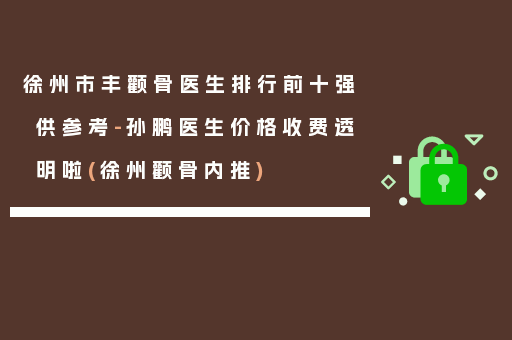 徐州市丰颧骨医生排行前十强供参考-孙鹏医生价格收费透明啦(徐州颧骨内推)