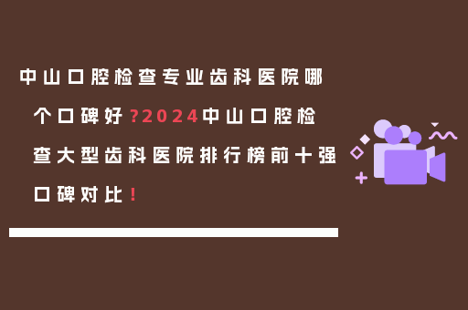中山口腔检查专业齿科医院哪个口碑好？2024中山口腔检查大型齿科医院排行榜前十强口碑对比！