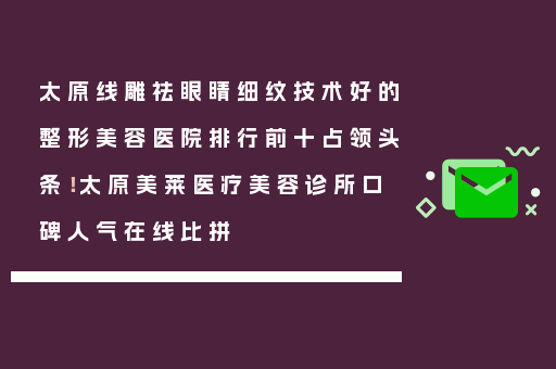 太原线雕祛眼睛细纹技术好的整形美容医院排行前十占领头条！太原美莱医疗美容诊所口碑人气在线比拼