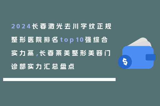 2024长春激光去川字纹正规整形医院排名top10强综合实力高，长春莱美整形美容门诊部实力汇总盘点