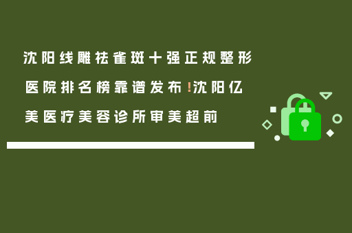 沈阳线雕祛雀斑十强正规整形医院排名榜靠谱发布！沈阳亿美医疗美容诊所审美超前
