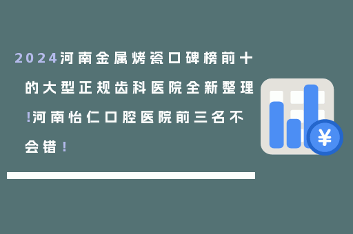 2024河南金属烤瓷口碑榜前十的大型正规齿科医院全新整理！河南怡仁口腔医院前三名不会错！