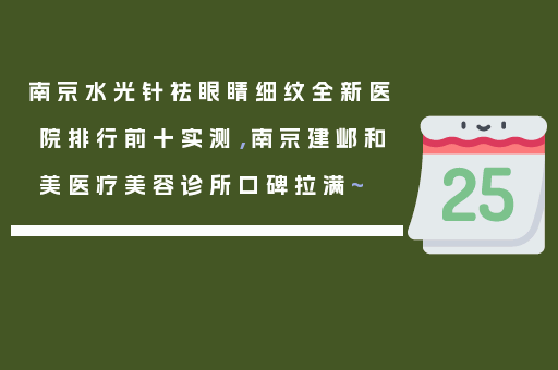 南京水光针祛眼睛细纹全新医院排行前十实测，南京建邺和美医疗美容诊所口碑拉满~