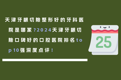 天津牙龈切除整形好的牙科医院是哪家？2024天津牙龈切除口碑好的口腔医院排名top10强深度点评！